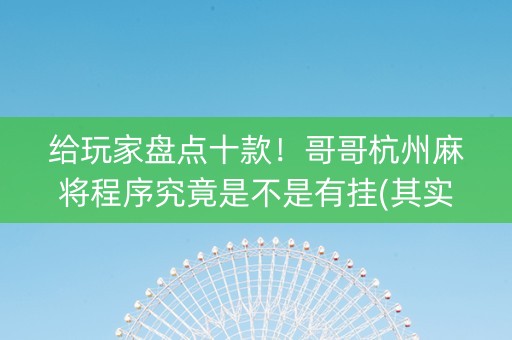 给玩家盘点十款！哥哥杭州麻将程序究竟是不是有挂(其实是有挂确实有挂)