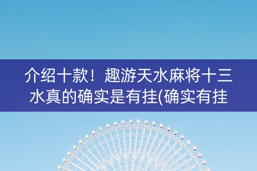 介绍十款！趣游天水麻将十三水真的确实是有挂(确实有挂吗)