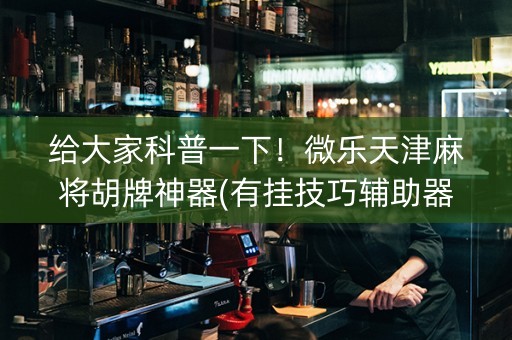 给大家科普一下！微乐天津麻将胡牌神器(有挂技巧辅助器)