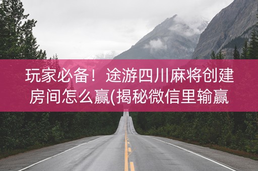 玩家必备！途游四川麻将创建房间怎么赢(揭秘微信里输赢规律)