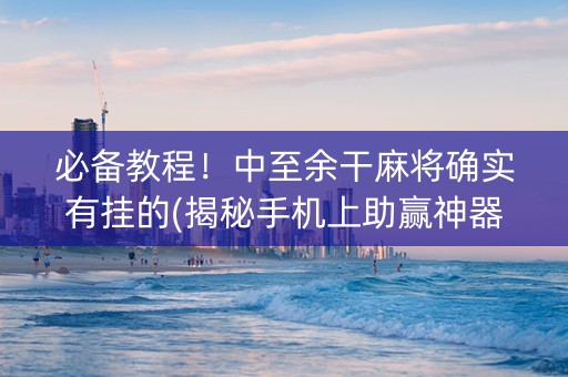 必备教程！中至余干麻将确实有挂的(揭秘手机上助赢神器购买)