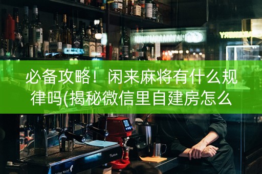 必备攻略！闲来麻将有什么规律吗(揭秘微信里自建房怎么赢)