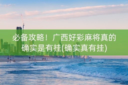必备攻略！广西好彩麻将真的确实是有挂(确实真有挂)