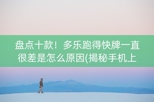 盘点十款！多乐跑得快牌一直很差是怎么原因(揭秘手机上如何让牌变好)