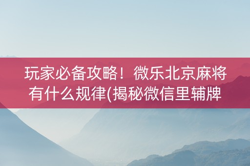 玩家必备攻略！微乐北京麻将有什么规律(揭秘微信里辅牌器)