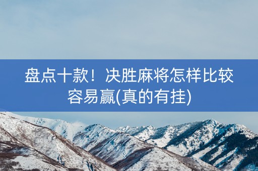 盘点十款！决胜麻将怎样比较容易赢(真的有挂)