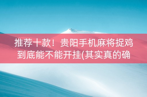推荐十款！贵阳手机麻将捉鸡到底能不能开挂(其实真的确实有挂)