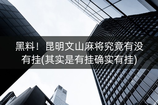 黑料！昆明文山麻将究竟有没有挂(其实是有挂确实有挂)