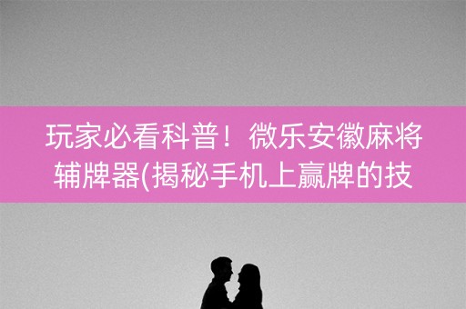 玩家必看科普！微乐安徽麻将辅牌器(揭秘手机上赢牌的技巧)