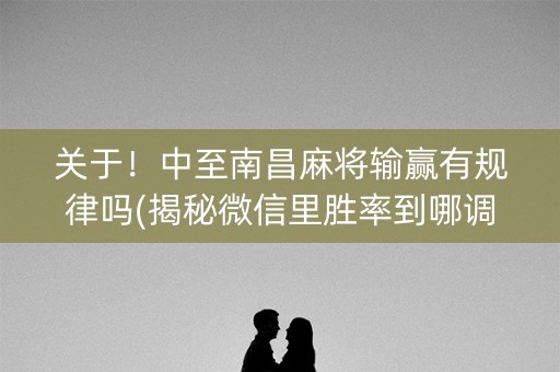关于！中至南昌麻将输赢有规律吗(揭秘微信里胜率到哪调)