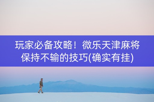 玩家必备攻略！微乐天津麻将保持不输的技巧(确实有挂)