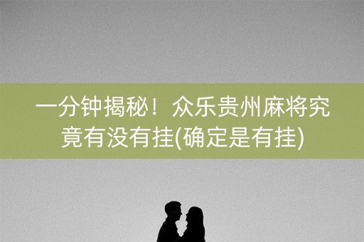 一分钟揭秘！众乐贵州麻将究竟有没有挂(确定是有挂)