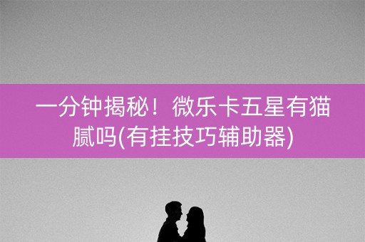 一分钟揭秘！微乐卡五星有猫腻吗(有挂技巧辅助器)