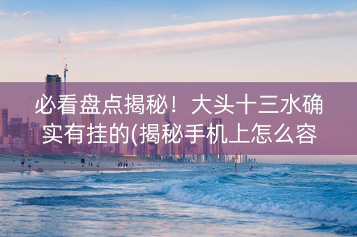 必看盘点揭秘！大头十三水确实有挂的(揭秘手机上怎么容易赢)