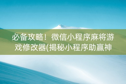 必备攻略！微信小程序麻将游戏修改器(揭秘小程序助赢神器购买)