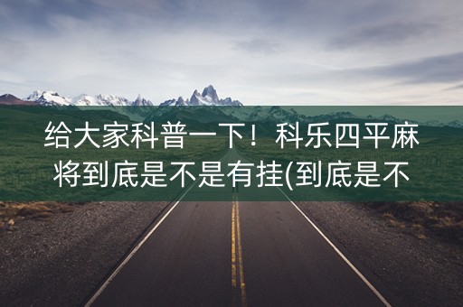 给大家科普一下！科乐四平麻将到底是不是有挂(到底是不是有挂)