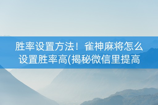 胜率设置方法！雀神麻将怎么设置胜率高(揭秘微信里提高胜率)