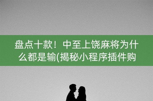 盘点十款！中至上饶麻将为什么都是输(揭秘小程序插件购买)