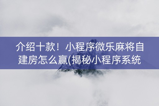 介绍十款！小程序微乐麻将自建房怎么赢(揭秘小程序系统发好牌)