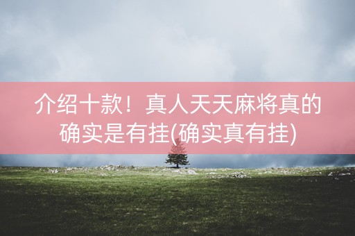 介绍十款！真人天天麻将真的确实是有挂(确实真有挂)