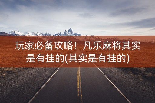 玩家必备攻略！凡乐麻将其实是有挂的(其实是有挂的)
