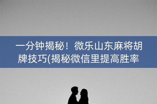 一分钟揭秘！微乐山东麻将胡牌技巧(揭秘微信里提高胜率)