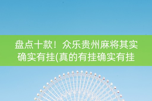 盘点十款！众乐贵州麻将其实确实有挂(真的有挂确实有挂)