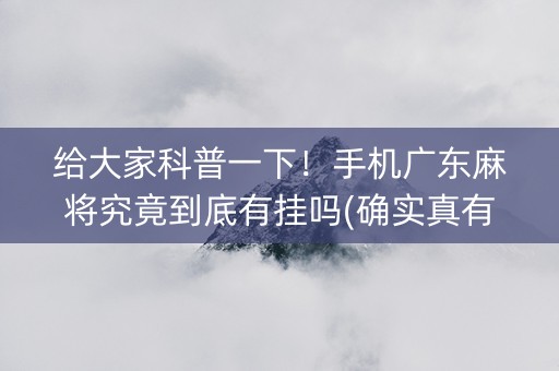 给大家科普一下！手机广东麻将究竟到底有挂吗(确实真有挂)