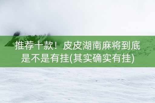 推荐十款！皮皮湖南麻将到底是不是有挂(其实确实有挂)