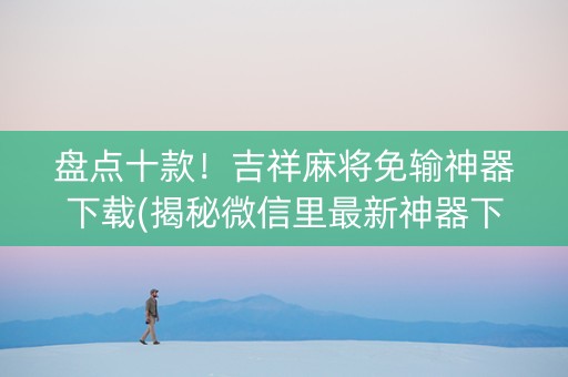 盘点十款！吉祥麻将免输神器下载(揭秘微信里最新神器下载)