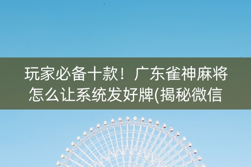玩家必备十款！广东雀神麻将怎么让系统发好牌(揭秘微信里赢的诀窍)