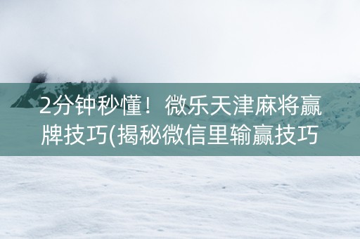 2分钟秒懂！微乐天津麻将赢牌技巧(揭秘微信里输赢技巧)