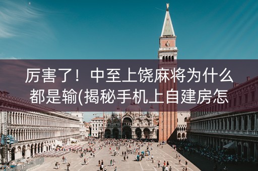 厉害了！中至上饶麻将为什么都是输(揭秘手机上自建房怎么赢)