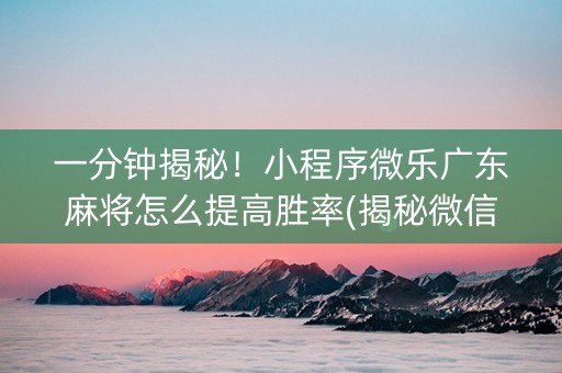 一分钟揭秘！小程序微乐广东麻将怎么提高胜率(揭秘微信里输赢规律)
