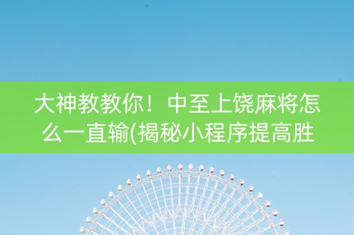 大神教教你！中至上饶麻将怎么一直输(揭秘小程序提高胜率)