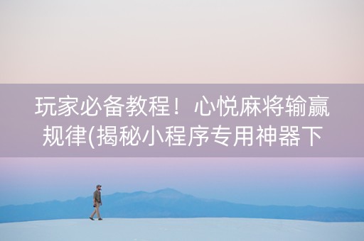 玩家必备教程！心悦麻将输赢规律(揭秘小程序专用神器下载)