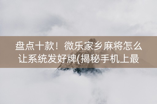 盘点十款！微乐家乡麻将怎么让系统发好牌(揭秘手机上最新神器下载)