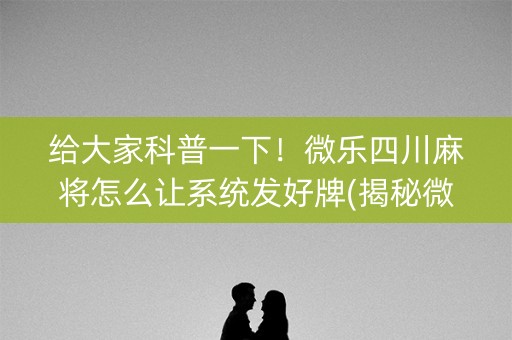 给大家科普一下！微乐四川麻将怎么让系统发好牌(揭秘微信里赢的诀窍)