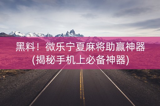 黑料！微乐宁夏麻将助赢神器(揭秘手机上必备神器)