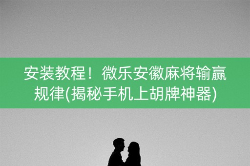 安装教程！微乐安徽麻将输赢规律(揭秘手机上胡牌神器)