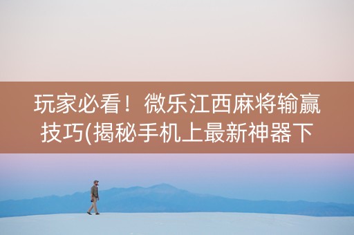 玩家必看！微乐江西麻将输赢技巧(揭秘手机上最新神器下载)