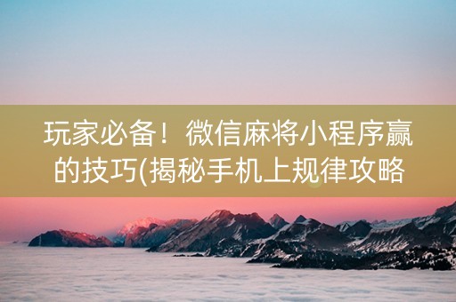 玩家必备！微信麻将小程序赢的技巧(揭秘手机上规律攻略)