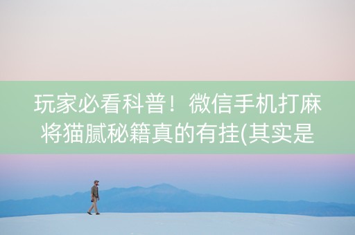 玩家必看科普！微信手机打麻将猫腻秘籍真的有挂(其实是有挂的)