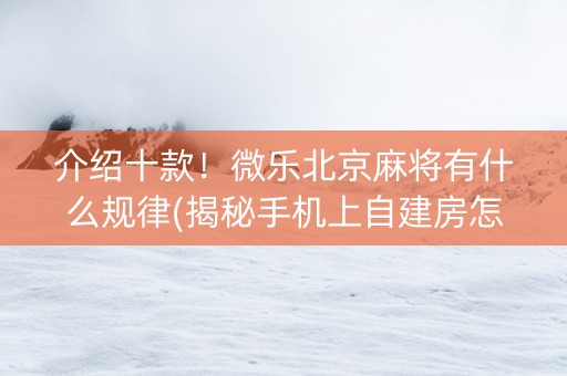介绍十款！微乐北京麻将有什么规律(揭秘手机上自建房怎么赢)