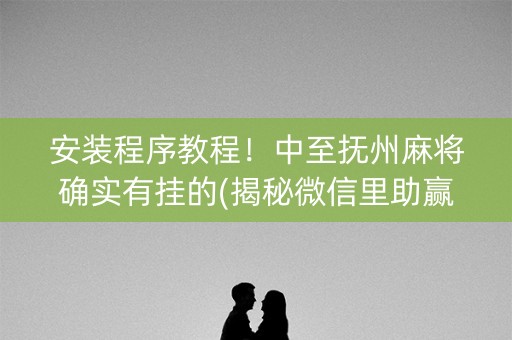 安装程序教程！中至抚州麻将确实有挂的(揭秘微信里助赢神器购买)