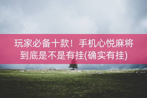 玩家必备十款！手机心悦麻将到底是不是有挂(确实有挂)