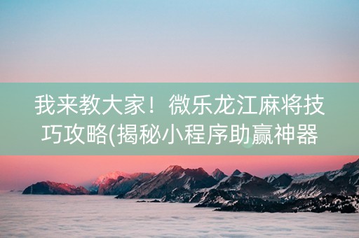 我来教大家！微乐龙江麻将技巧攻略(揭秘小程序助赢神器购买)