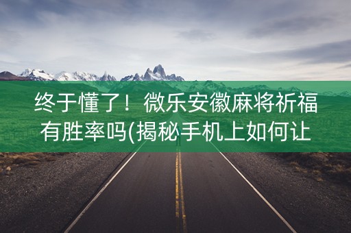 终于懂了！微乐安徽麻将祈福有胜率吗(揭秘手机上如何让牌变好)