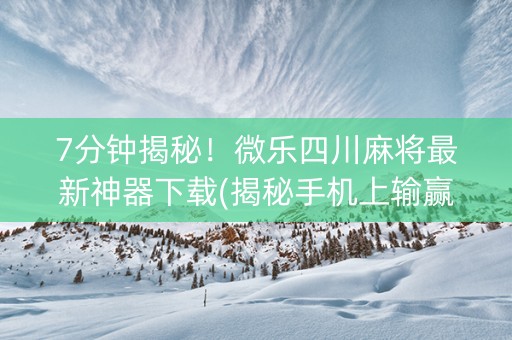 7分钟揭秘！微乐四川麻将最新神器下载(揭秘手机上输赢规律)