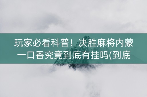 玩家必看科普！决胜麻将内蒙一口香究竟到底有挂吗(到底是不是有挂)